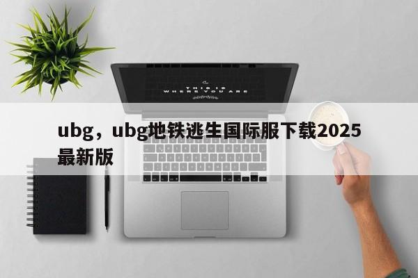 ubg，ubg地铁逃生国际服下载2025最新版