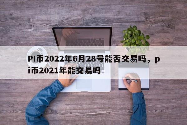 PI币2022年6月28号能否交易吗，pi币2021年能交易吗