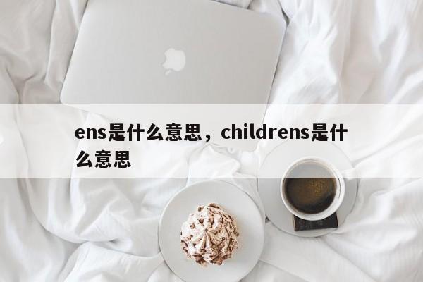 ens是什么意思，childrens是什么意思