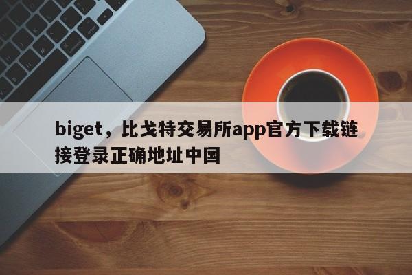 biget，比戈特交易所app官方下载链接登录正确地址中国