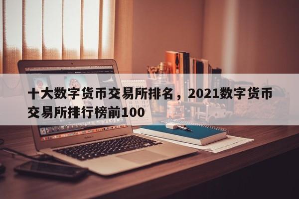十大数字货币交易所排名，2021数字货币交易所排行榜前100