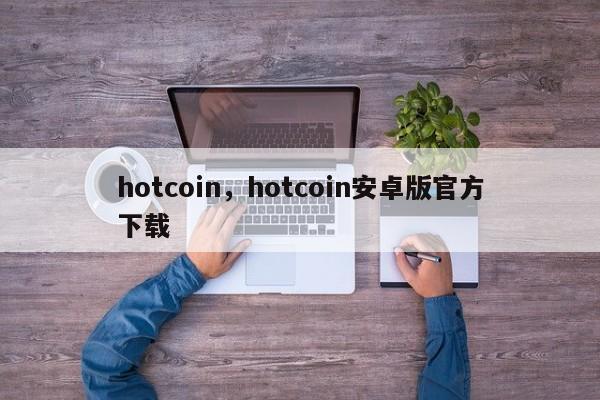 hotcoin，hotcoin安卓版官方下载