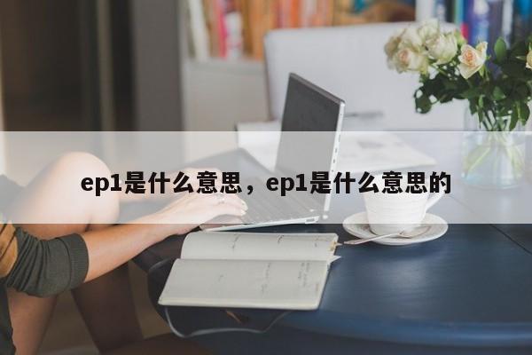 ep1是什么意思，ep1是什么意思的